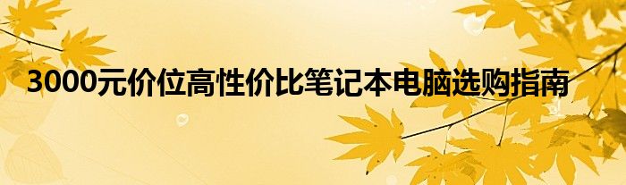 3000元价位高性价比笔记本电脑选购指南
