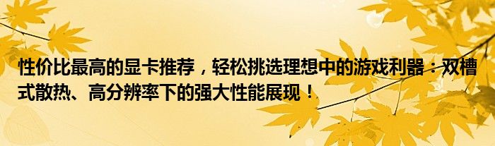 性价比最高的显卡推荐，轻松挑选理想中的游戏利器：双槽式散热、高分辨率下的强大性能展现！