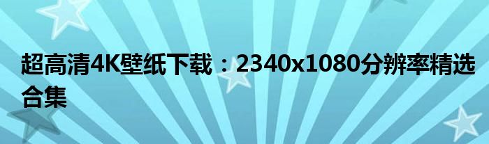 超高清4K壁纸下载：2340x1080分辨率精选合集