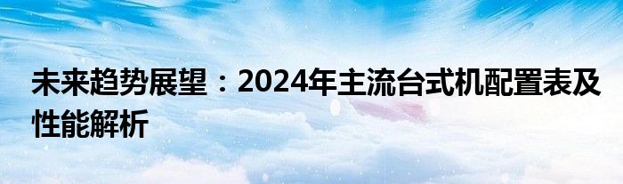 未来趋势展望：2024年主流台式机配置表及性能解析