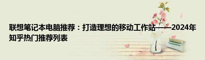 联想笔记本电脑推荐：打造理想的移动工作站——2024年知乎热门推荐列表