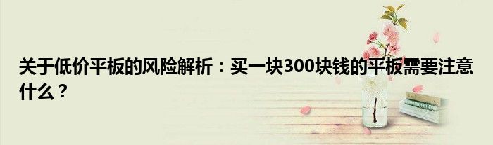 关于低价平板的风险解析：买一块300块钱的平板需要注意什么？