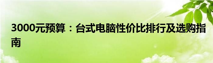 3000元预算：台式电脑性价比排行及选购指南