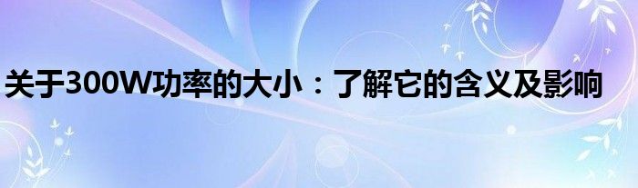 关于300W功率的大小：了解它的含义及影响