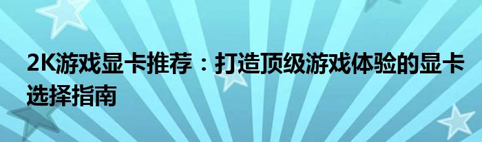 2K游戏显卡推荐：打造顶级游戏体验的显卡选择指南
