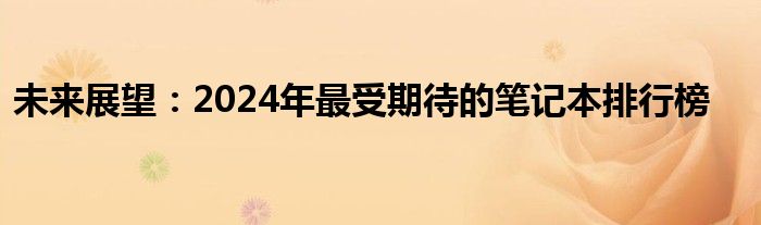 未来展望：2024年最受期待的笔记本排行榜