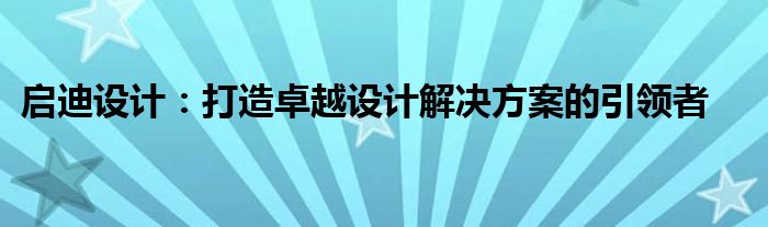 启迪设计：打造卓越设计解决方案的引领者