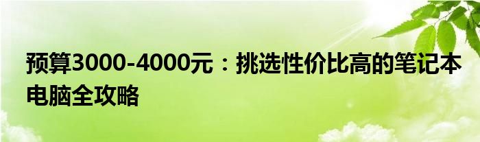 预算3000-4000元：挑选性价比高的笔记本电脑全攻略