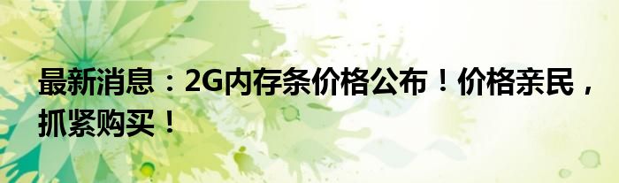最新消息：2G内存条价格公布！价格亲民，抓紧购买！
