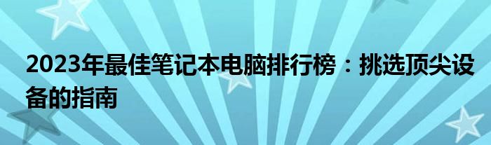 2023年最佳笔记本电脑排行榜：挑选顶尖设备的指南
