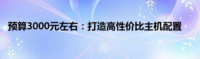 预算3000元左右：打造高性价比主机配置