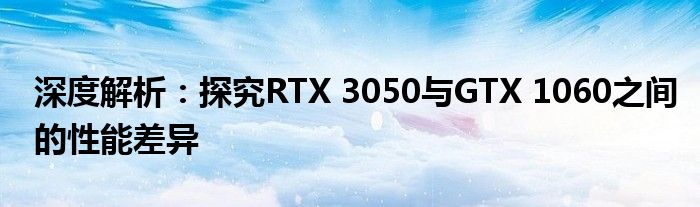 深度解析：探究RTX 3050与GTX 1060之间的性能差异
