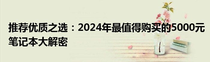 推荐优质之选：2024年最值得购买的5000元笔记本大解密