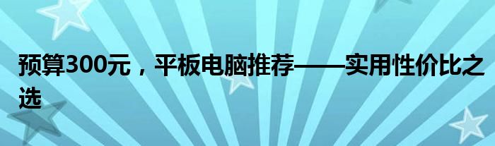预算300元，平板电脑推荐——实用性价比之选