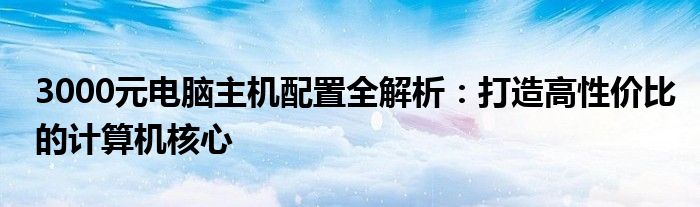 3000元电脑主机配置全解析：打造高性价比的计算机核心