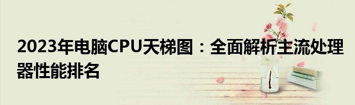 2023年电脑CPU天梯图：全面解析主流处理器性能排名