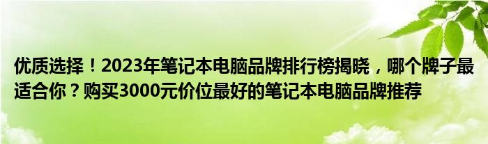 优质选择！2023年笔记本电脑品牌排行榜揭晓，哪个牌子最适合你？购买3000元价位最好的笔记本电脑品牌推荐