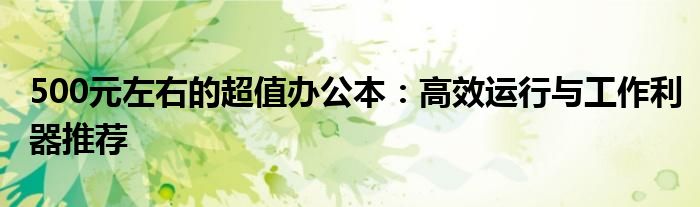 500元左右的超值办公本：高效运行与工作利器推荐
