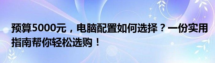 预算5000元，电脑配置如何选择？一份实用指南帮你轻松选购！