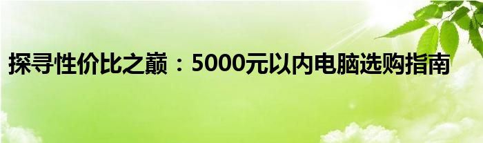 探寻性价比之巅：5000元以内电脑选购指南