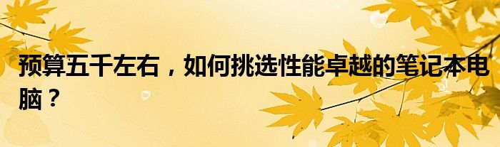 预算五千左右，如何挑选性能卓越的笔记本电脑？