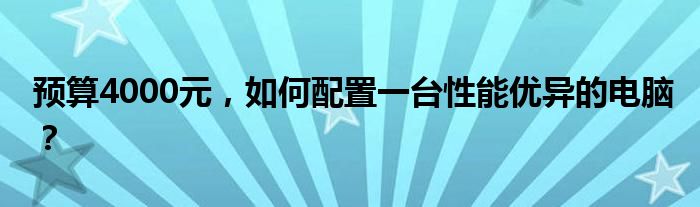 预算4000元，如何配置一台性能优异的电脑？