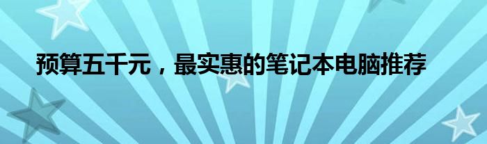 预算五千元，最实惠的笔记本电脑推荐