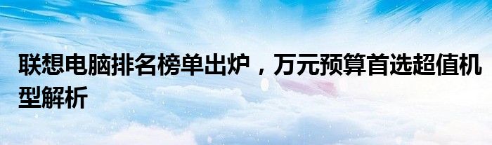 联想电脑排名榜单出炉，万元预算首选超值机型解析