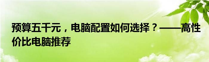 预算五千元，电脑配置如何选择？——高性价比电脑推荐