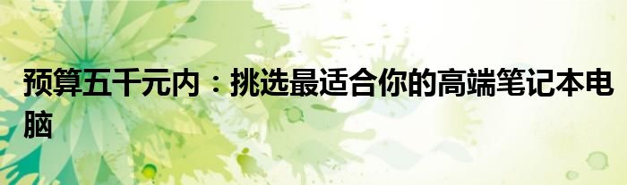 预算五千元内：挑选最适合你的高端笔记本电脑