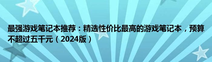 最强游戏笔记本推荐：精选性价比最高的游戏笔记本，预算不超过五千元（2024版）