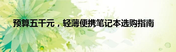 预算五千元，轻薄便携笔记本选购指南