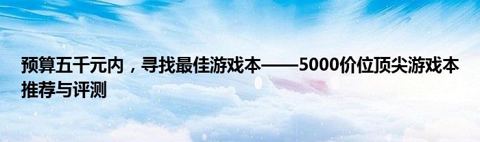 预算五千元内，寻找最佳游戏本——5000价位顶尖游戏本推荐与评测