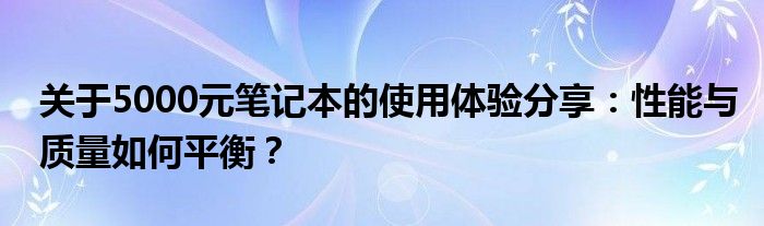 关于5000元笔记本的使用体验分享：性能与质量如何平衡？