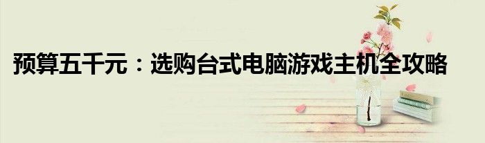 预算五千元：选购台式电脑游戏主机全攻略