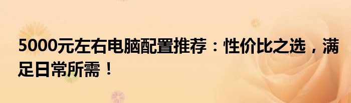5000元左右电脑配置推荐：性价比之选，满足日常所需！