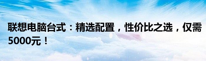 联想电脑台式：精选配置，性价比之选，仅需5000元！