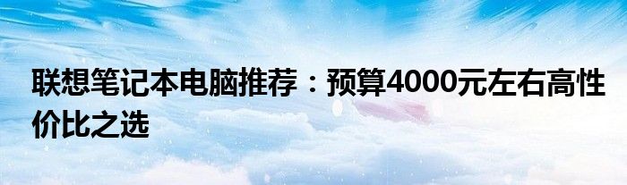 联想笔记本电脑推荐：预算4000元左右高性价比之选