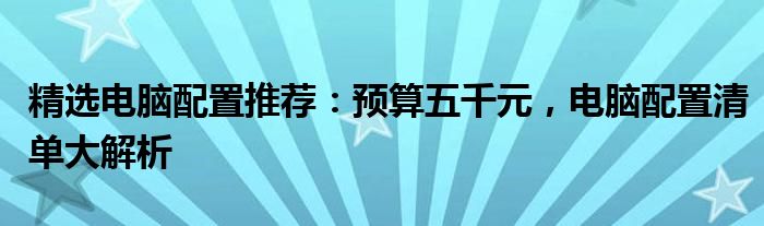 精选电脑配置推荐：预算五千元，电脑配置清单大解析