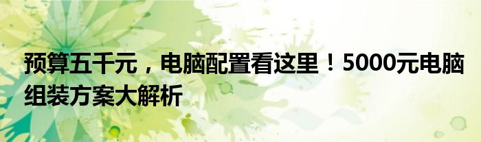 预算五千元，电脑配置看这里！5000元电脑组装方案大解析