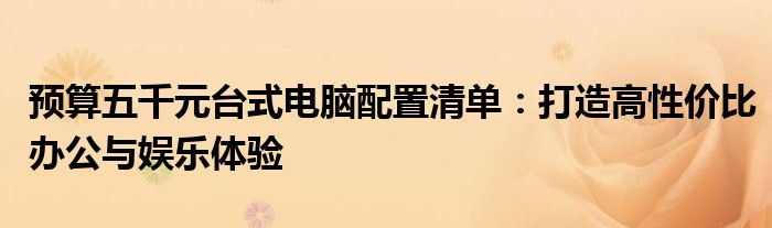预算五千元台式电脑配置清单：打造高性价比办公与娱乐体验