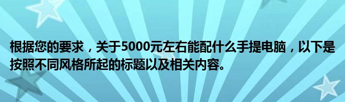 根据您的要求，关于5000元左右能配什么手提电脑，以下是按照不同风格所起的标题以及相关内容。