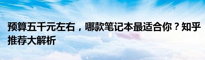 预算五千元左右，哪款笔记本最适合你？知乎推荐大解析