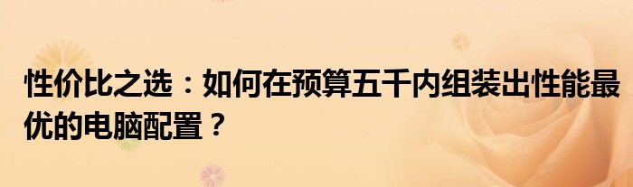 性价比之选：如何在预算五千内组装出性能最优的电脑配置？