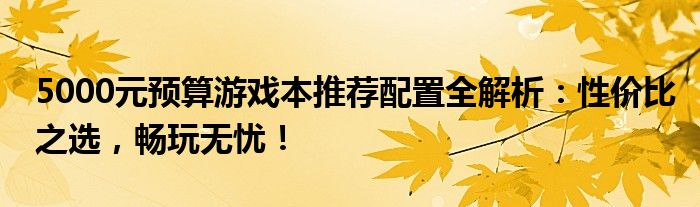 5000元预算游戏本推荐配置全解析：性价比之选，畅玩无忧！