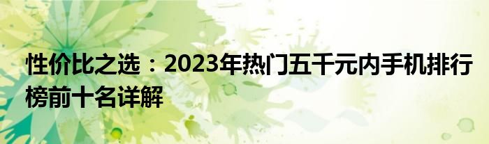 性价比之选：2023年热门五千元内手机排行榜前十名详解