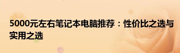5000元左右笔记本电脑推荐：性价比之选与实用之选
