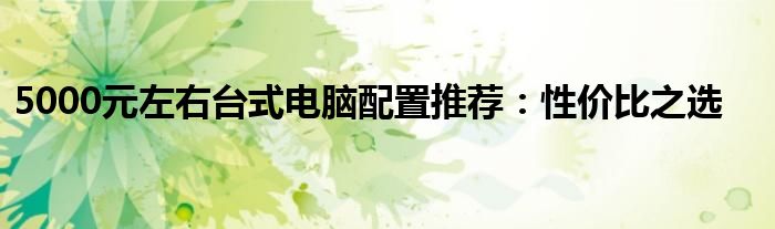 5000元左右台式电脑配置推荐：性价比之选