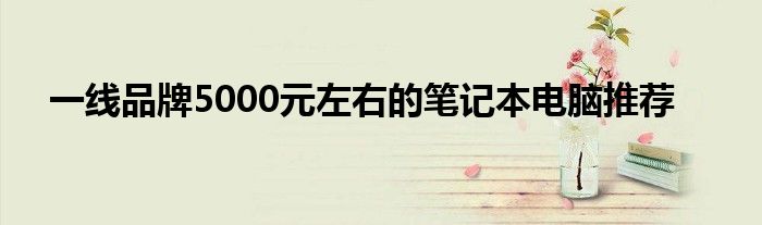 一线品牌5000元左右的笔记本电脑推荐