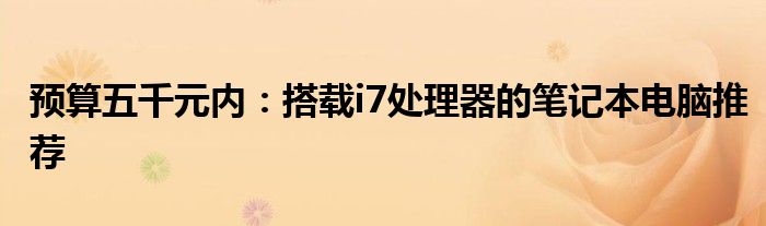 预算五千元内：搭载i7处理器的笔记本电脑推荐